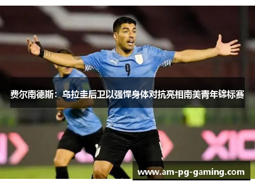 费尔南德斯：乌拉圭后卫以强悍身体对抗亮相南美青年锦标赛