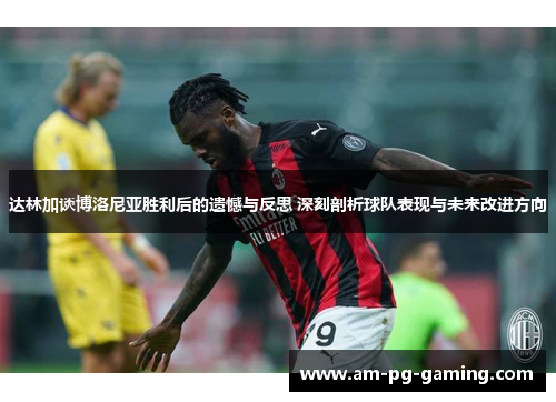 达林加谈博洛尼亚胜利后的遗憾与反思 深刻剖析球队表现与未来改进方向