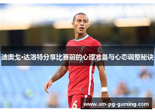 迪奥戈·达洛特分享比赛前的心理准备与心态调整秘诀