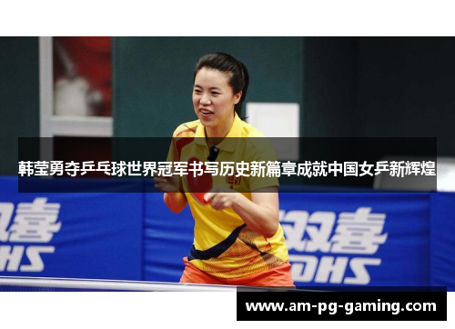 韩莹勇夺乒乓球世界冠军书写历史新篇章成就中国女乒新辉煌
