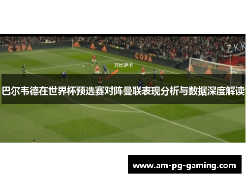 巴尔韦德在世界杯预选赛对阵曼联表现分析与数据深度解读 巴尔韦德在世界杯预选赛对阵曼联表现分析与数据深度解读