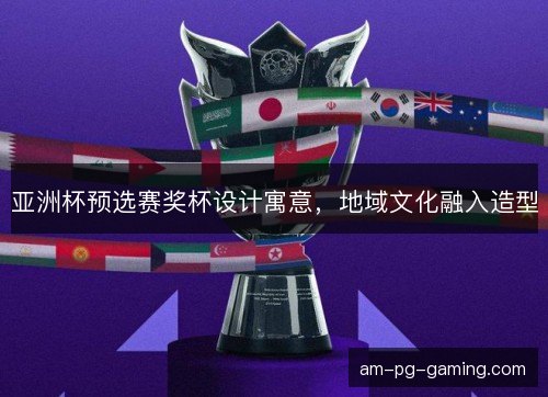 亚洲杯预选赛奖杯设计寓意，地域文化融入造型